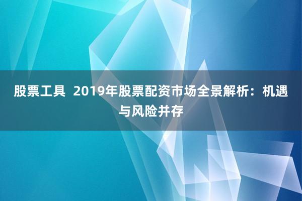 股票工具  2019年股票配资市场全景解析：机遇与风险并存