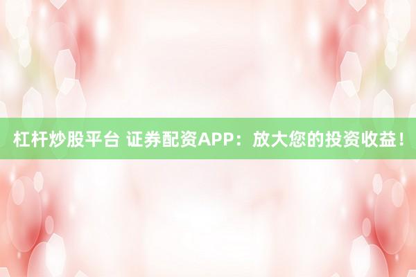 杠杆炒股平台 证券配资APP：放大您的投资收益！