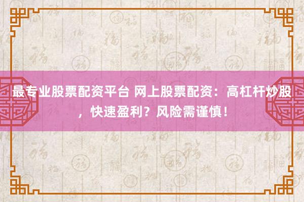 最专业股票配资平台 网上股票配资：高杠杆炒股，快速盈利？风险需谨慎！