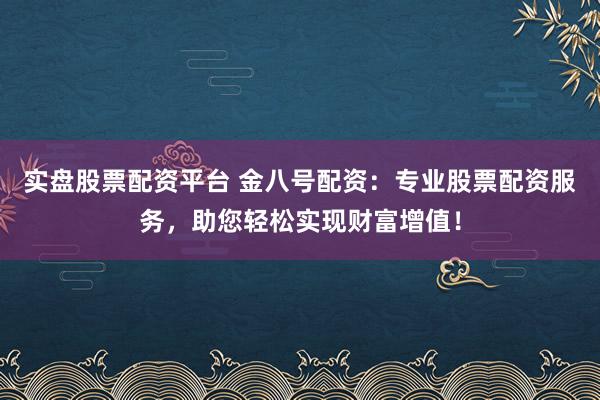 实盘股票配资平台 金八号配资：专业股票配资服务，助您轻松实现财富增值！
