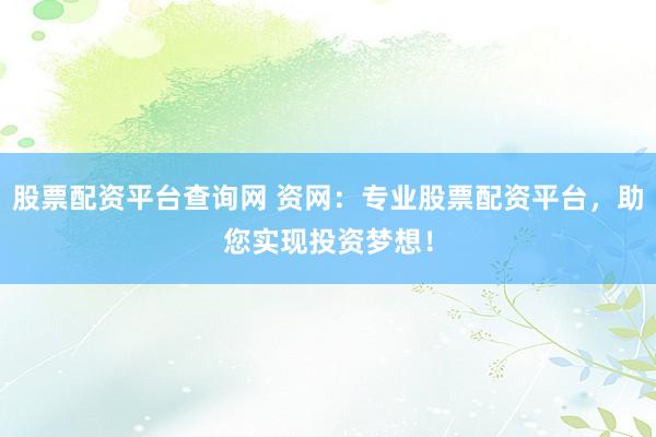 股票配资平台查询网 资网：专业股票配资平台，助您实现投资梦想！