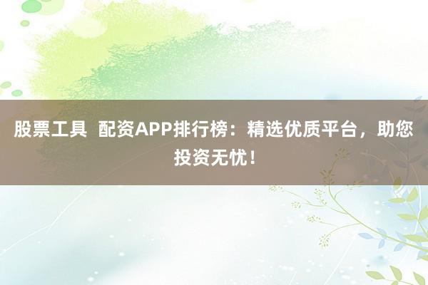 股票工具  配资APP排行榜：精选优质平台，助您投资无忧！