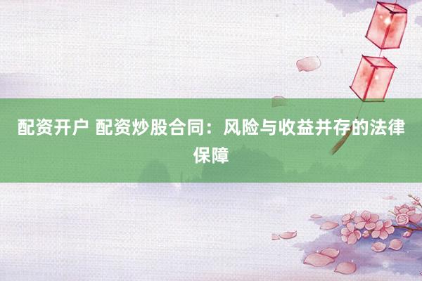 配资开户 配资炒股合同：风险与收益并存的法律保障