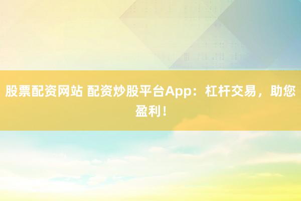 股票配资网站 配资炒股平台App：杠杆交易，助您盈利！