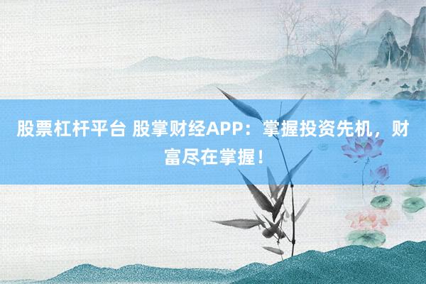 股票杠杆平台 股掌财经APP：掌握投资先机，财富尽在掌握！