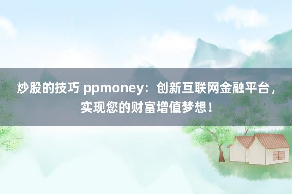 炒股的技巧 ppmoney：创新互联网金融平台，实现您的财富增值梦想！