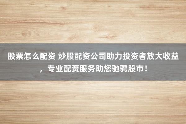 股票怎么配资 炒股配资公司助力投资者放大收益，专业配资服务助您驰骋股市！