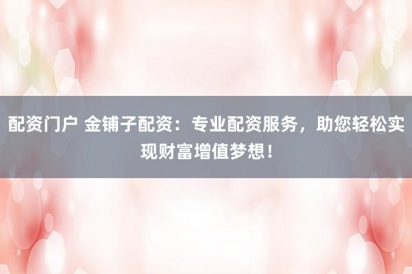 配资门户 金铺子配资：专业配资服务，助您轻松实现财富增值梦想！