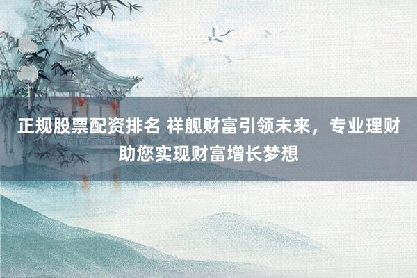 正规股票配资排名 祥舰财富引领未来，专业理财助您实现财富增长梦想