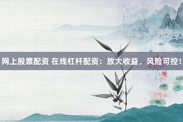 网上股票配资 在线杠杆配资：放大收益，风险可控！