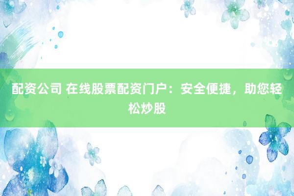 配资公司 在线股票配资门户：安全便捷，助您轻松炒股
