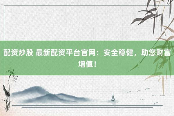 配资炒股 最新配资平台官网：安全稳健，助您财富增值！