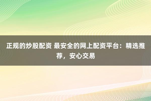 正规的炒股配资 最安全的网上配资平台：精选推荐，安心交易