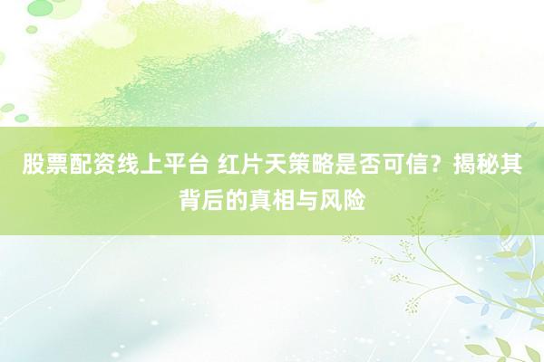 股票配资线上平台 红片天策略是否可信？揭秘其背后的真相与风险