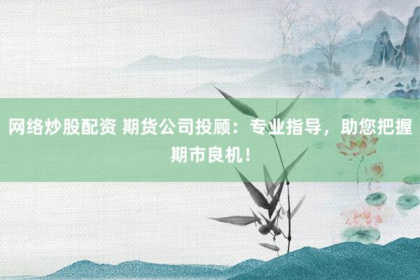 网络炒股配资 期货公司投顾：专业指导，助您把握期市良机！