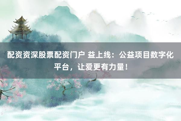 配资资深股票配资门户 益上线：公益项目数字化平台，让爱更有力量！