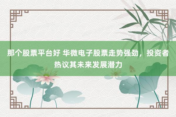 那个股票平台好 华微电子股票走势强劲，投资者热议其未来发展潜力