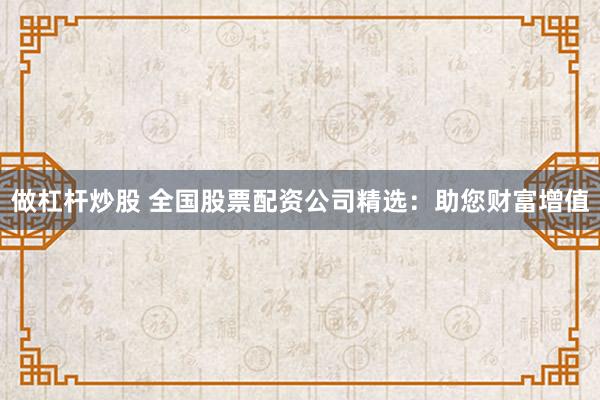 做杠杆炒股 全国股票配资公司精选：助您财富增值