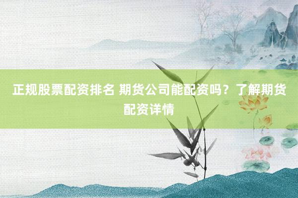 正规股票配资排名 期货公司能配资吗？了解期货配资详情