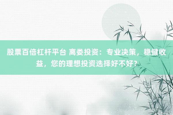 股票百倍杠杆平台 离娄投资：专业决策，稳健收益，您的理想投资选择好不好？