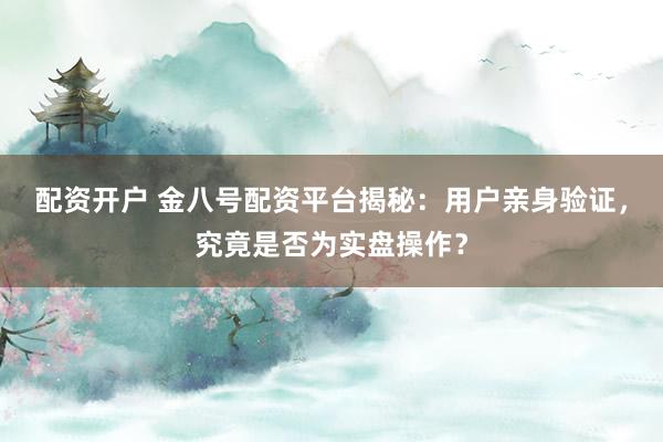 配资开户 金八号配资平台揭秘：用户亲身验证，究竟是否为实盘操作？