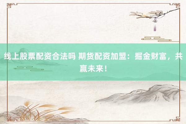 线上股票配资合法吗 期货配资加盟：掘金财富，共赢未来！