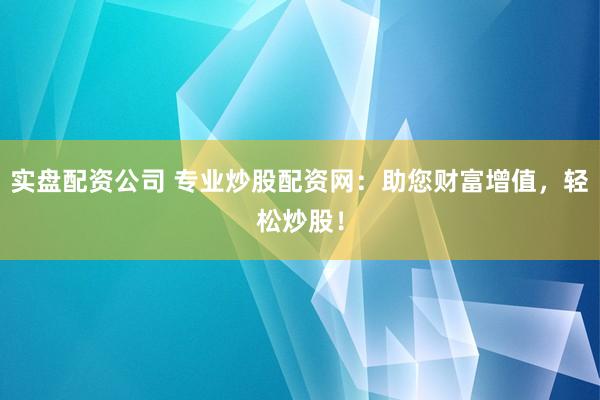 实盘配资公司 专业炒股配资网：助您财富增值，轻松炒股！