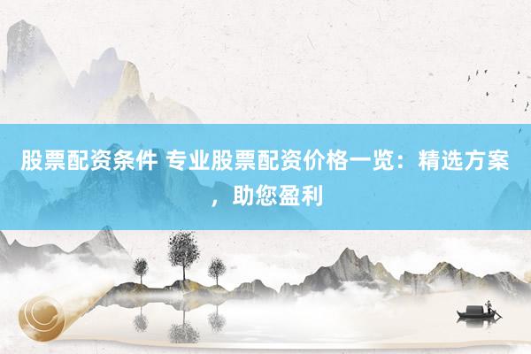股票配资条件 专业股票配资价格一览：精选方案，助您盈利