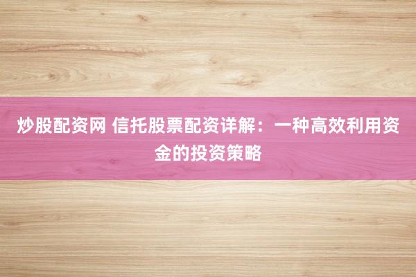 炒股配资网 信托股票配资详解：一种高效利用资金的投资策略