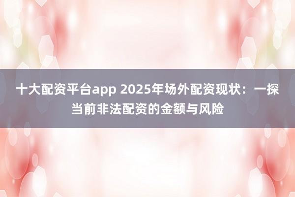十大配资平台app 2025年场外配资现状：一探当前非法配资的金额与风险