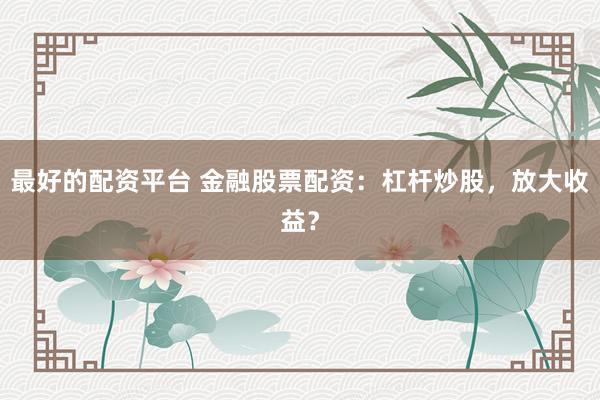 最好的配资平台 金融股票配资：杠杆炒股，放大收益？