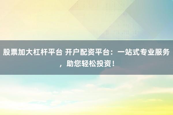 股票加大杠杆平台 开户配资平台：一站式专业服务，助您轻松投资！