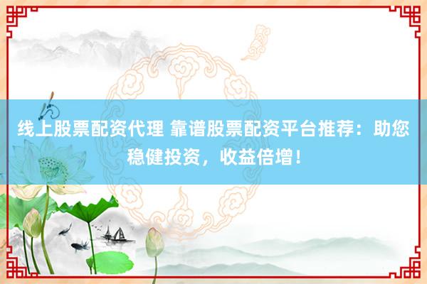 线上股票配资代理 靠谱股票配资平台推荐：助您稳健投资，收益倍增！