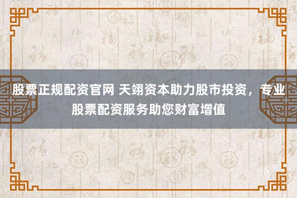 股票正规配资官网 天翊资本助力股市投资，专业股票配资服务助您财富增值