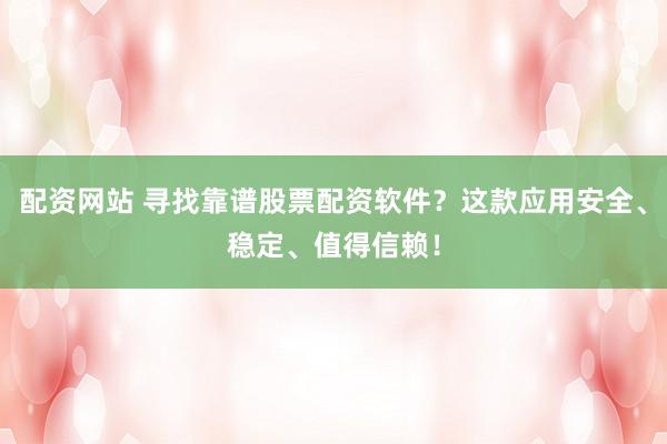 配资网站 寻找靠谱股票配资软件？这款应用安全、稳定、值得信赖！