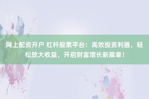 网上配资开户 杠杆股票平台：高效投资利器，轻松放大收益，开启财富增长新篇章！