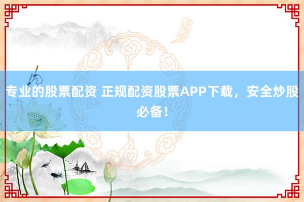 专业的股票配资 正规配资股票APP下载，安全炒股必备！