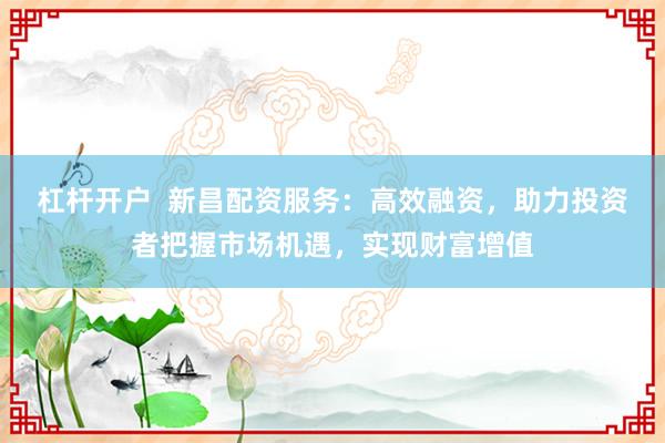 杠杆开户  新昌配资服务：高效融资，助力投资者把握市场机遇，实现财富增值