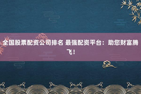 全国股票配资公司排名 最强配资平台：助您财富腾飞！