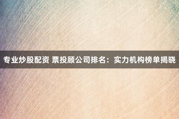 专业炒股配资 票投顾公司排名：实力机构榜单揭晓