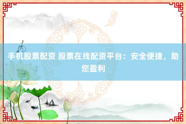 手机股票配资 股票在线配资平台：安全便捷，助您盈利