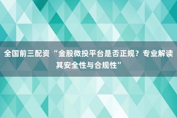 全国前三配资 “金股微投平台是否正规？专业解读其安全性与合规性”