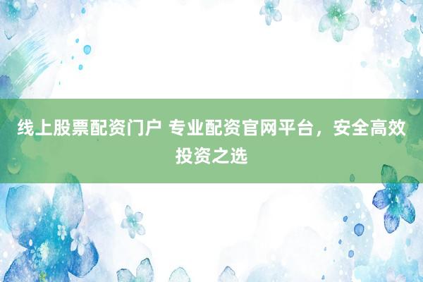 线上股票配资门户 专业配资官网平台，安全高效投资之选
