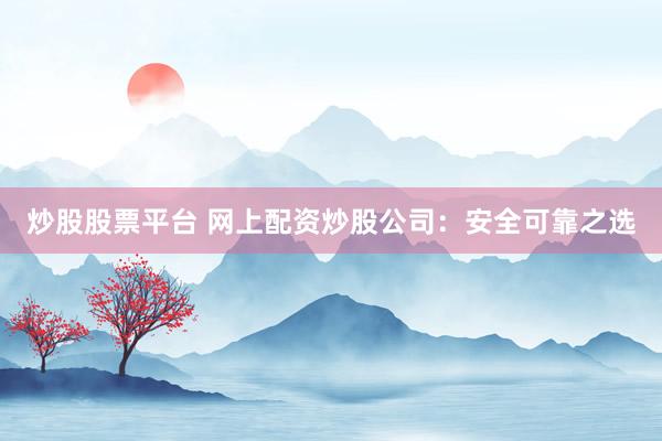 炒股股票平台 网上配资炒股公司：安全可靠之选
