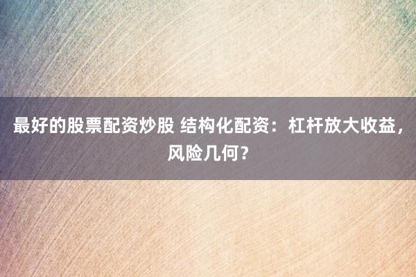 最好的股票配资炒股 结构化配资：杠杆放大收益，风险几何？
