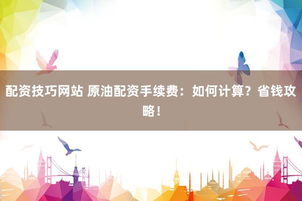 配资技巧网站 原油配资手续费：如何计算？省钱攻略！