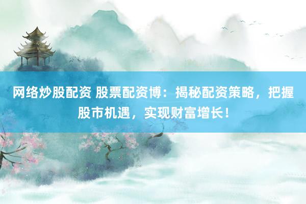 网络炒股配资 股票配资博：揭秘配资策略，把握股市机遇，实现财富增长！