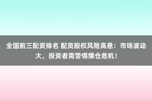 全国前三配资排名 配资股权风险高悬：市场波动大，投资者需警惕爆仓危机！