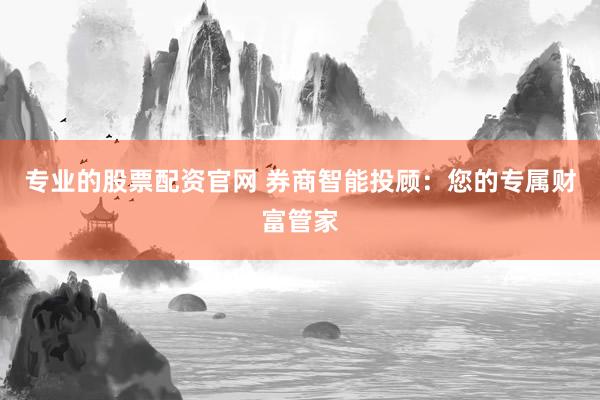 专业的股票配资官网 券商智能投顾：您的专属财富管家