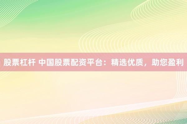 股票杠杆 中国股票配资平台：精选优质，助您盈利